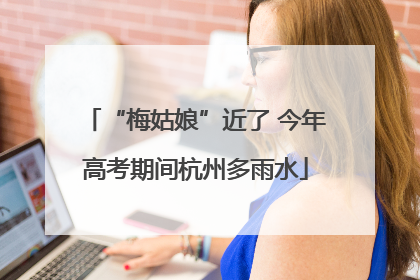 “梅姑娘”近了 今年高考期间杭州多雨水