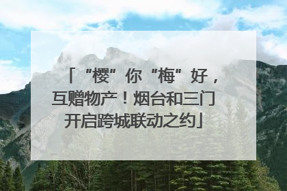 “樱”你“梅”好，互赠物产！烟台和三门开启跨城联动之约