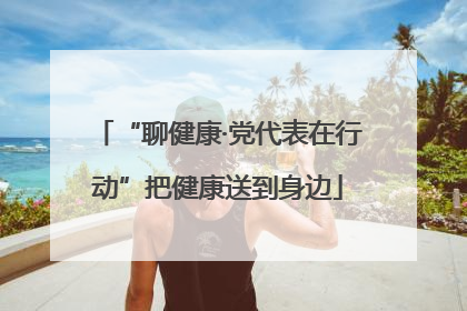 “聊健康·党代表在行动”把健康送到身边