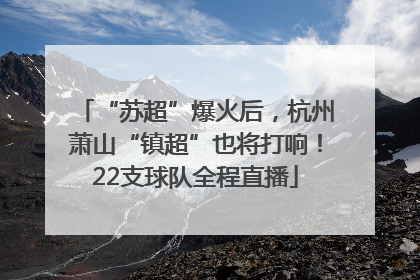 “苏超”爆火后，杭州萧山“镇超”也将打响！22支球队全程直播