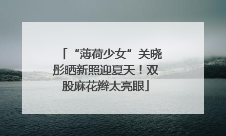 “薄荷少女”关晓彤晒新照迎夏天！双股麻花辫太亮眼