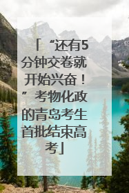 “还有5分钟交卷就开始兴奋！”考物化政的青岛考生首批结束高考