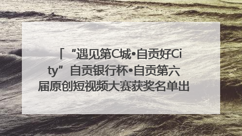 “遇见第C城•自贡好City”自贡银行杯•自贡第六届原创短视频大赛获奖名单出炉｜美好生活有“盐”味