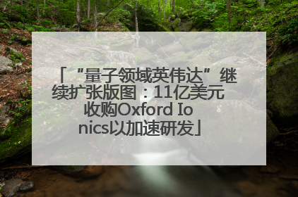 “量子领域英伟达”继续扩张版图：11亿美元收购Oxford Ionics以加速研发