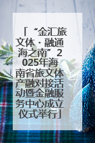 “金汇旅文体・融通海之南”2025年海南省旅文体产融对接活动暨金融服务中心成立仪式举行