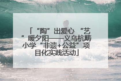 “陶”出爱心 “艺”暖夕阳——义乌杭畴小学“非遗+公益”项目化实践活动