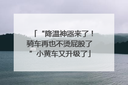 “降温神器来了！骑车再也不烫屁股了”小黄车又升级了