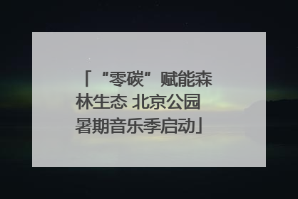 “零碳”赋能森林生态 北京公园暑期音乐季启动