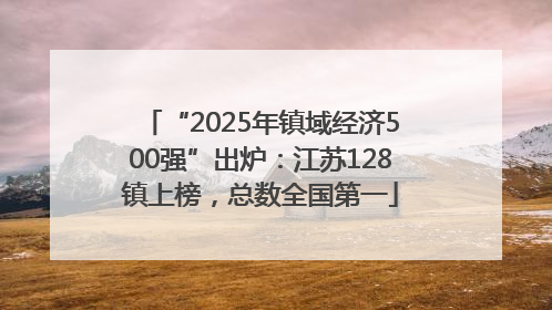 “2025年镇域经济500强”出炉：江苏128镇上榜，总数全国第一