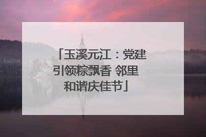 玉溪元江：党建引领粽飘香 邻里和谐庆佳节