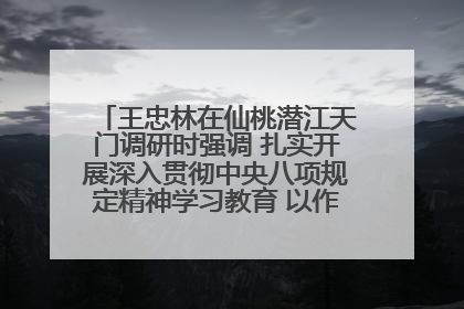 王忠林在仙桃潜江天门调研时强调 扎实开展深入贯彻中央八项规定精神学习教育 以作风建设新成效加快推动高质量发展