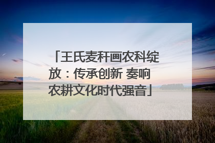 王氏麦秆画农科绽放：传承创新 奏响农耕文化时代强音