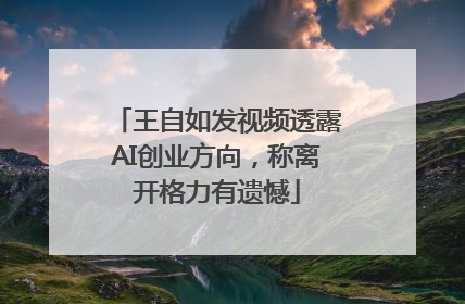 王自如发视频透露AI创业方向，称离开格力有遗憾
