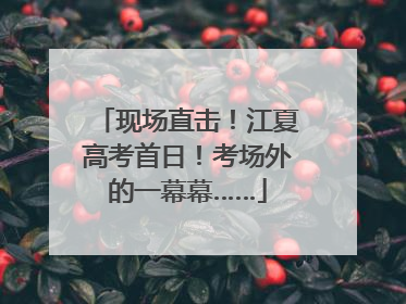 现场直击！江夏高考首日！考场外的一幕幕……