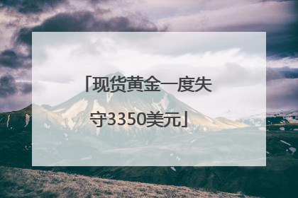现货黄金一度失守3350美元
