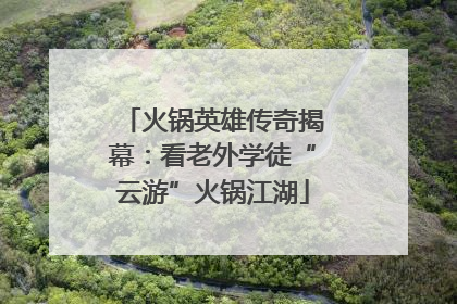 火锅英雄传奇揭幕：看老外学徒“云游”火锅江湖