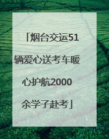 烟台交运51辆爱心送考车暖心护航2000余学子赴考