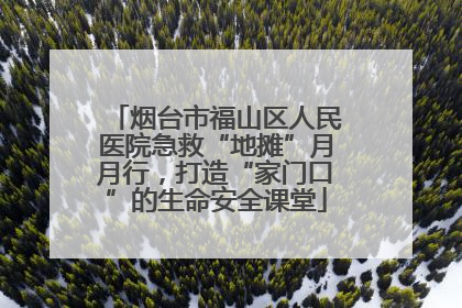 烟台市福山区人民医院急救“地摊”月月行，打造“家门口”的生命安全课堂
