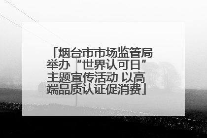 烟台市市场监管局举办“世界认可日”主题宣传活动 以高端品质认证促消费