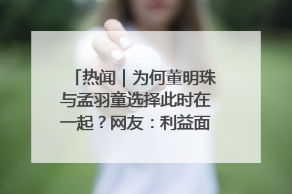 热闻｜为何董明珠与孟羽童选择此时在一起？网友：利益面前啥都能和解