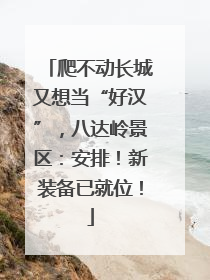 爬不动长城又想当“好汉”，八达岭景区：安排！新装备已就位！