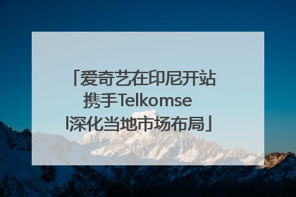 爱奇艺在印尼开站 携手Telkomsel深化当地市场布局