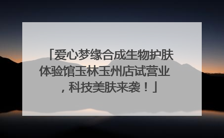 爱心梦缘合成生物护肤体验馆玉林玉州店试营业，科技美肤来袭！