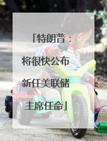 特朗普：将很快公布新任美联储主席任命