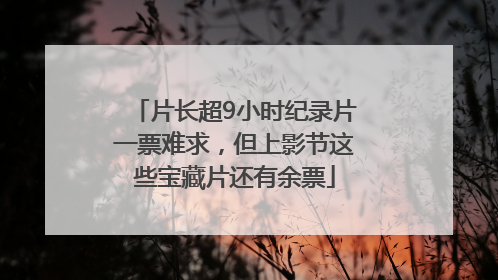 片长超9小时纪录片一票难求，但上影节这些宝藏片还有余票