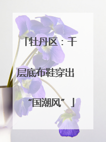 牡丹区：千层底布鞋穿出“国潮风”