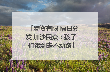 物资有限 隔日分发 加沙民众：孩子们饿到走不动路