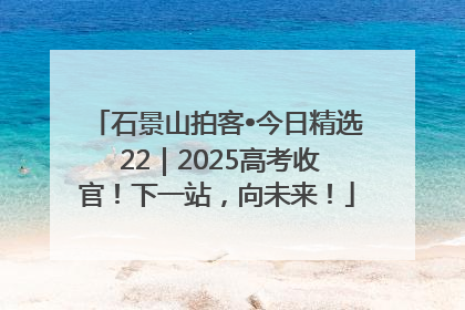 石景山拍客•今日精选 22｜2025高考收官！下一站，向未来！