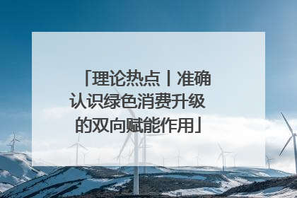 理论热点丨准确认识绿色消费升级的双向赋能作用