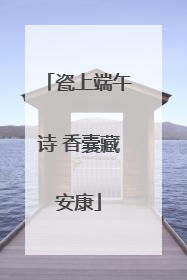 瓷上端午诗 香囊藏安康