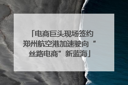 电商巨头现场签约 郑州航空港加速驶向“丝路电商”新蓝海