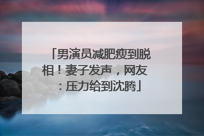 男演员减肥瘦到脱相！妻子发声，网友：压力给到沈腾