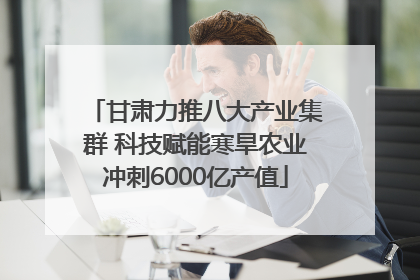 甘肃力推八大产业集群 科技赋能寒旱农业冲刺6000亿产值