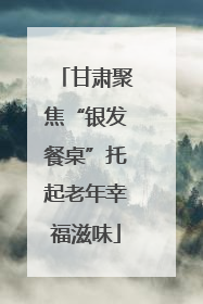 甘肃聚焦“银发餐桌”托起老年幸福滋味