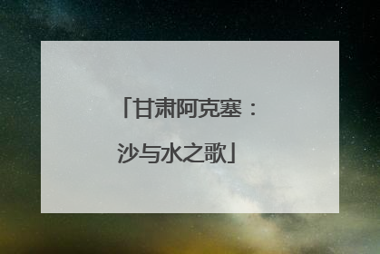 甘肃阿克塞：沙与水之歌