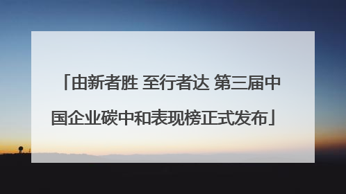 由新者胜 至行者达 第三届中国企业碳中和表现榜正式发布