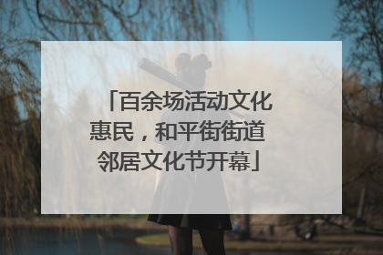 百余场活动文化惠民，和平街街道邻居文化节开幕