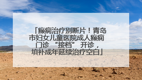 癫痫治疗别断片！青岛市妇女儿童医院成人癫痫门诊 “接档” 开诊，填补成年延续治疗空白