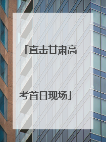 直击甘肃高考首日现场