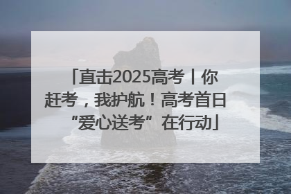 直击2025高考丨你赶考，我护航！高考首日“爱心送考”在行动
