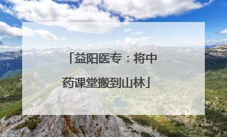 益阳医专：将中药课堂搬到山林
