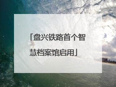 盘兴铁路首个智慧档案馆启用
