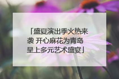 盛夏演出季火热来袭 开心麻花为青岛呈上多元艺术盛宴