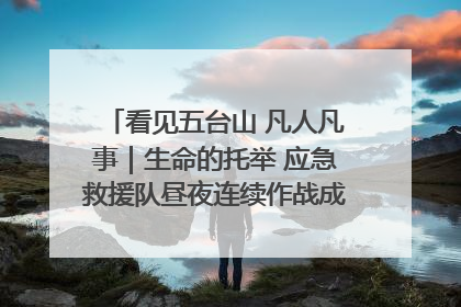 看见五台山 凡人凡事｜生命的托举 应急救援队昼夜连续作战成功救出两批被困游客