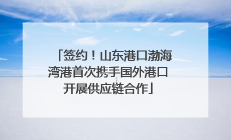 签约！山东港口渤海湾港首次携手国外港口开展供应链合作