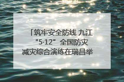 筑牢安全防线 九江“5·12”全国防灾减灾综合演练在瑞昌举行（组图｜视频）